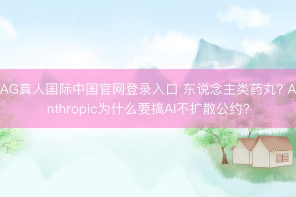 AG真人国际中国官网登录入口 东说念主类药丸? Anthropic为什么要搞AI不扩