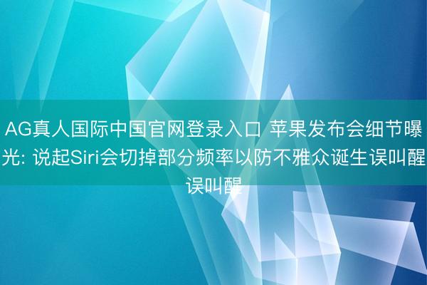 AG真人国际中国官网登录入口 苹果发布会细节曝光: 说起Siri会切掉部分频率以防不雅众诞生误叫醒