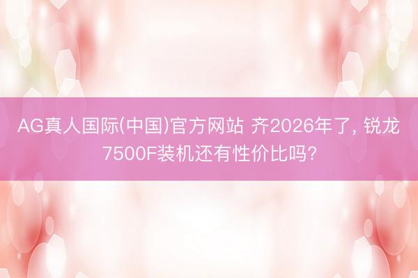 AG真人国际(中国)官方网站 齐2026年了， 锐龙7500F装机还有性价比吗?