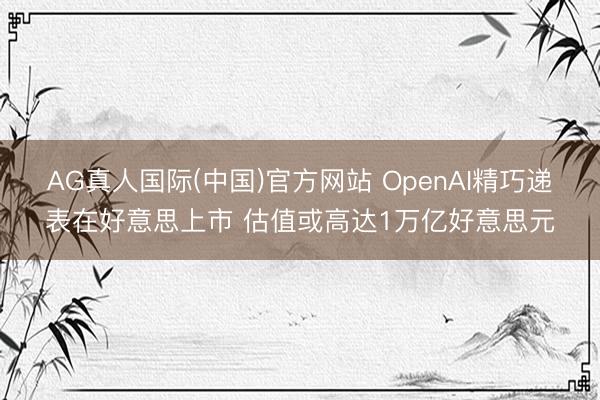 AG真人国际(中国)官方网站 OpenAI精巧递表在好意思上市 估值或高达1万亿好意思元