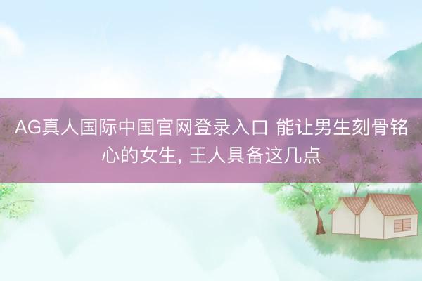 AG真人国际中国官网登录入口 能让男生刻骨铭心的女生, 王人