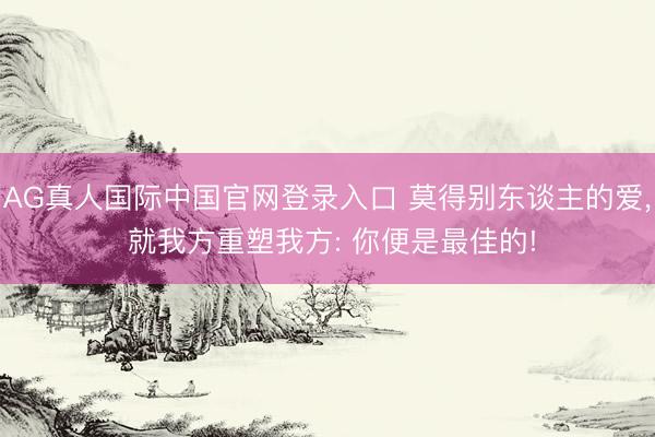AG真人国际中国官网登录入口 莫得别东谈主的爱， 就我方重塑我方: 你便是最佳的!