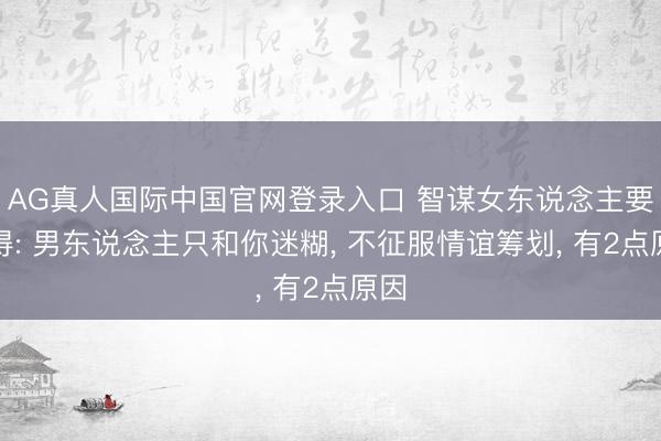 AG真人国际中国官网登录入口 智谋女东说念主要懂得: 男东说