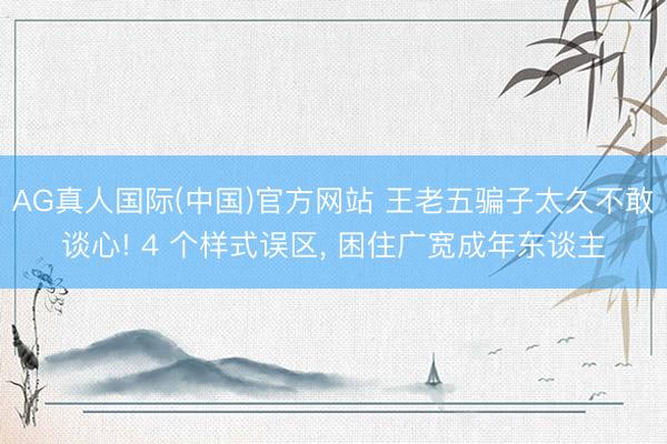 AG真人国际(中国)官方网站 王老五骗子太久不敢谈心! 4 个样式误区， 困住广宽成年东谈主
