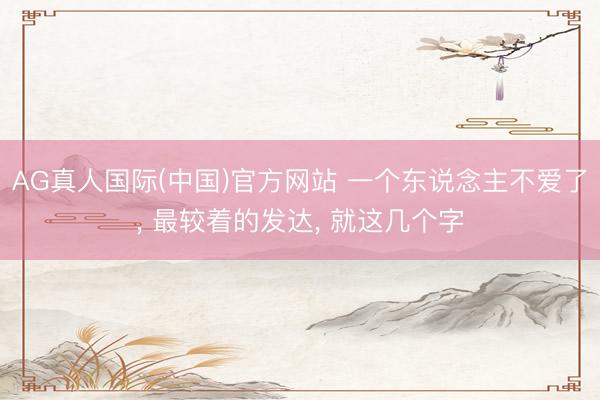 AG真人国际(中国)官方网站 一个东说念主不爱了， 最较着的发达， 就这几个字