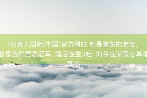 AG真人国际(中国)官方网站 她是董路的老婆， 曾是选好意思冠军， 婚后连生3娃， 如今在家宽心享福