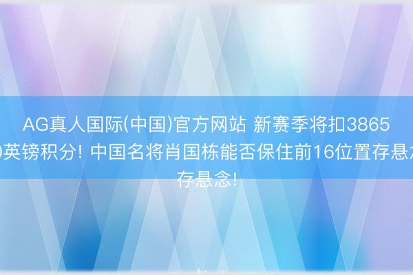 AG真人国际(中国)官方网站 新赛季将扣386500英镑积分! 中国名将肖国栋能否保住前16位置存悬念!