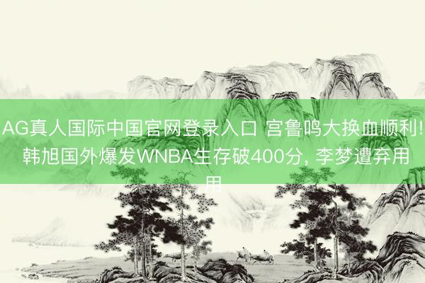 AG真人国际中国官网登录入口 宫鲁鸣大换血顺利! 韩旭国外爆