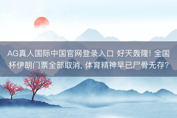 AG真人国际中国官网登录入口 好天轰隆! 全国杯伊朗门票全部取消， 体育精神早已尸骨无存?