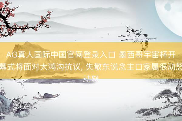 AG真人国际中国官网登录入口 墨西哥宇宙杯开幕式将面对大鸿沟抗议， 失散东说念主口家属很动怒