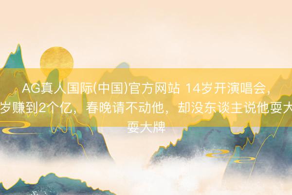 AG真人国际(中国)官方网站 14岁开演唱会，22岁赚到2个亿，春晚请不动他，却没东谈主说他耍大牌