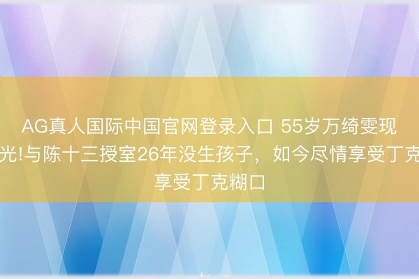 AG真人国际中国官网登录入口 55岁万绮雯现状曝光!与陈十三授室26年没生孩子，如今尽情享受丁克糊口