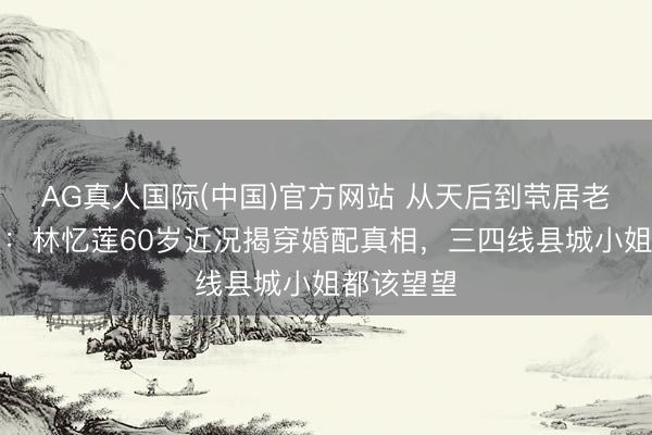 AG真人国际(中国)官方网站 从天后到茕居老东说念主：林忆莲60岁近况揭穿婚配真相，三四线县城小姐都该望望