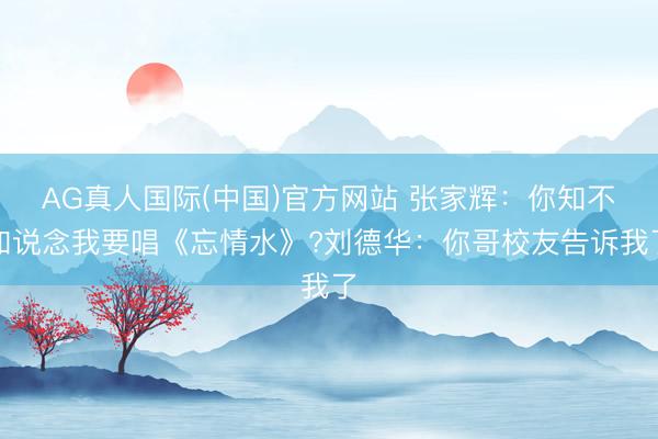 AG真人国际(中国)官方网站 张家辉：你知不知说念我要唱《忘情水》?刘德华：你哥校友告诉我了