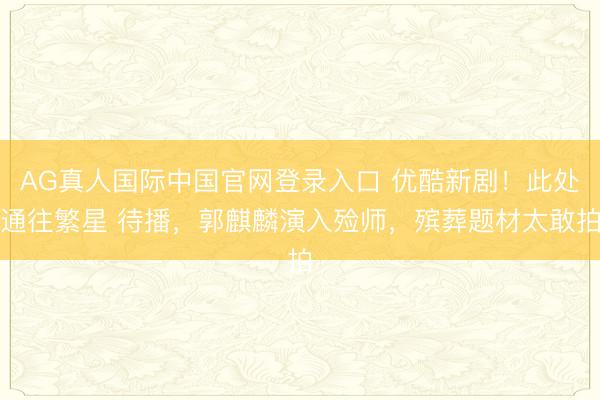AG真人国际中国官网登录入口 优酷新剧！此处通往繁星 待播，郭麒麟演入殓师，殡葬题材太敢拍