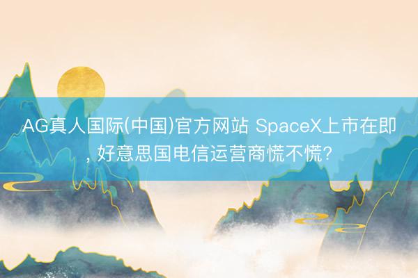 AG真人国际(中国)官方网站 SpaceX上市在即, 好意思国电信运营商慌不慌?