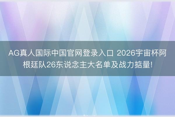 AG真人国际中国官网登录入口 2026宇宙杯阿根廷队26东说念主大名单及战力掂量!