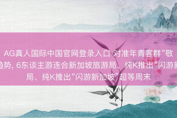 AG真人国际中国官网登录入口 对准年青客群“敬爱驱动”出行新趋势, 6东谈主游连合新加坡旅游局、纯K推出“闪游新加坡”超等周末
