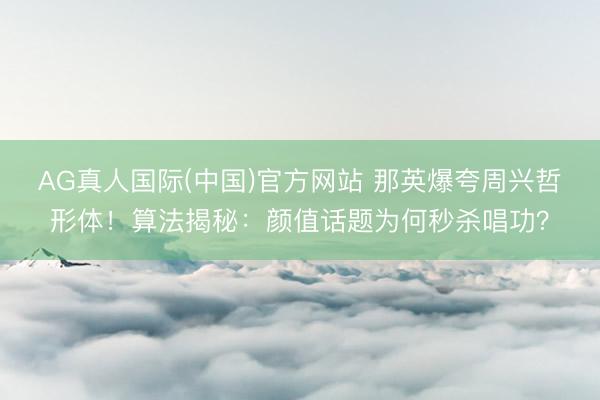 AG真人国际(中国)官方网站 那英爆夸周兴哲形体!算法揭秘:颜值话题为何秒杀唱功?