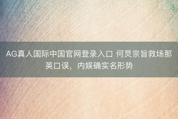 AG真人国际中国官网登录入口 何炅宗旨救场那英口误,内娱确实名形势
