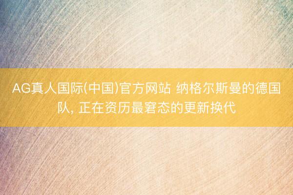 AG真人国际(中国)官方网站 纳格尔斯曼的德国队, 正在资历最窘态的更新换代
