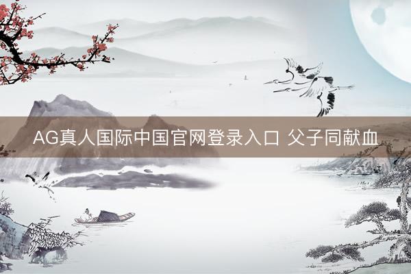 AG真人国际中国官网登录入口 父子同献血