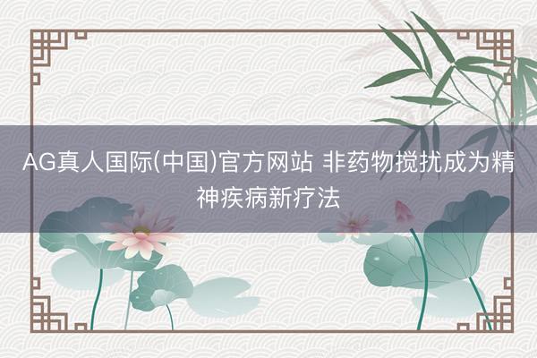 AG真人国际(中国)官方网站 非药物搅扰成为精神疾病新疗法
