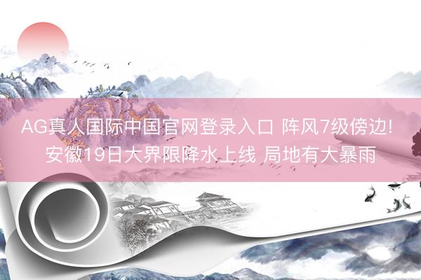 AG真人国际中国官网登录入口 阵风7级傍边! 安徽19日大界限降水上线 局地有大暴雨