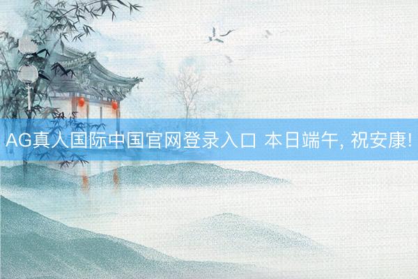 AG真人国际中国官网登录入口 本日端午, 祝安康!