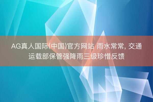 AG真人国际(中国)官方网站 雨水常常, 交通运载部保管强降雨三级珍惜反馈