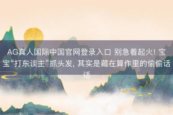 AG真人国际中国官网登录入口 别急着起火! 宝宝“打东谈主”抓头发, 其实是藏在算作里的偷偷话